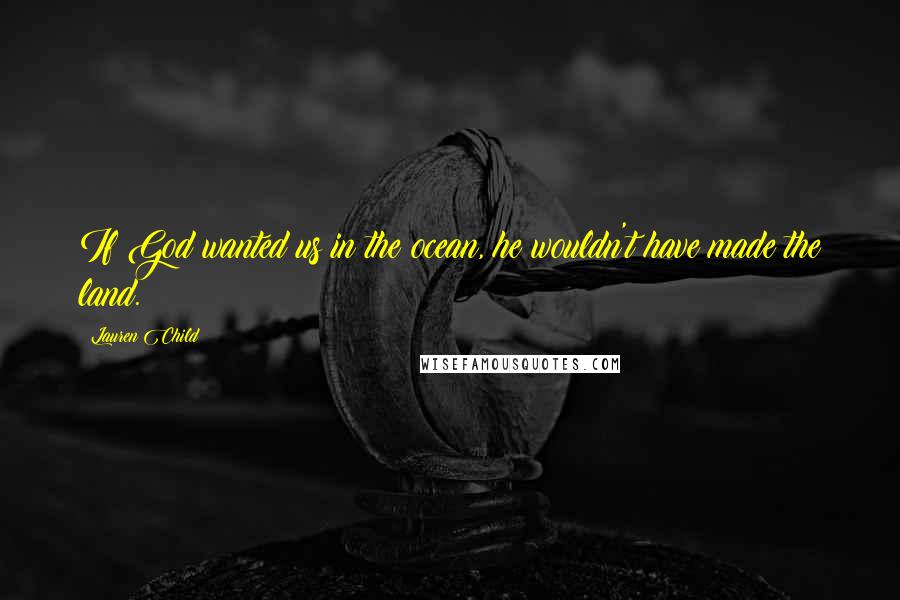 Lauren Child Quotes: If God wanted us in the ocean, he wouldn't have made the land.
