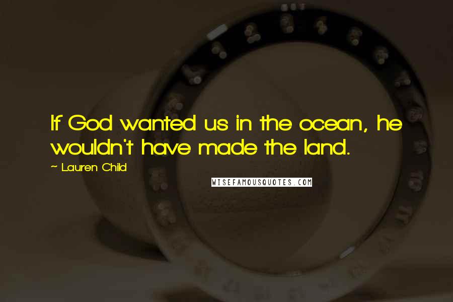 Lauren Child Quotes: If God wanted us in the ocean, he wouldn't have made the land.