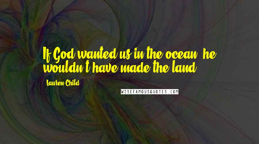 Lauren Child Quotes: If God wanted us in the ocean, he wouldn't have made the land.