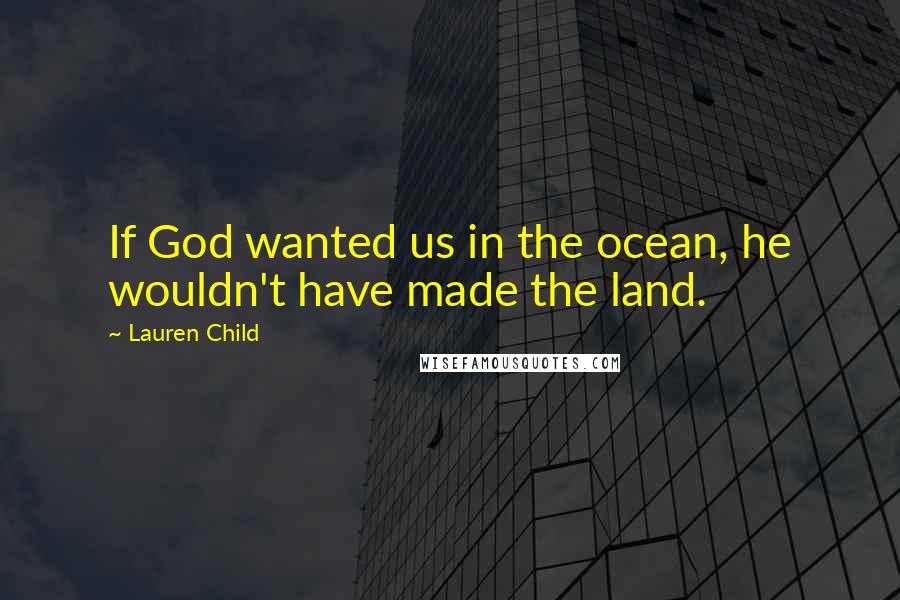 Lauren Child Quotes: If God wanted us in the ocean, he wouldn't have made the land.