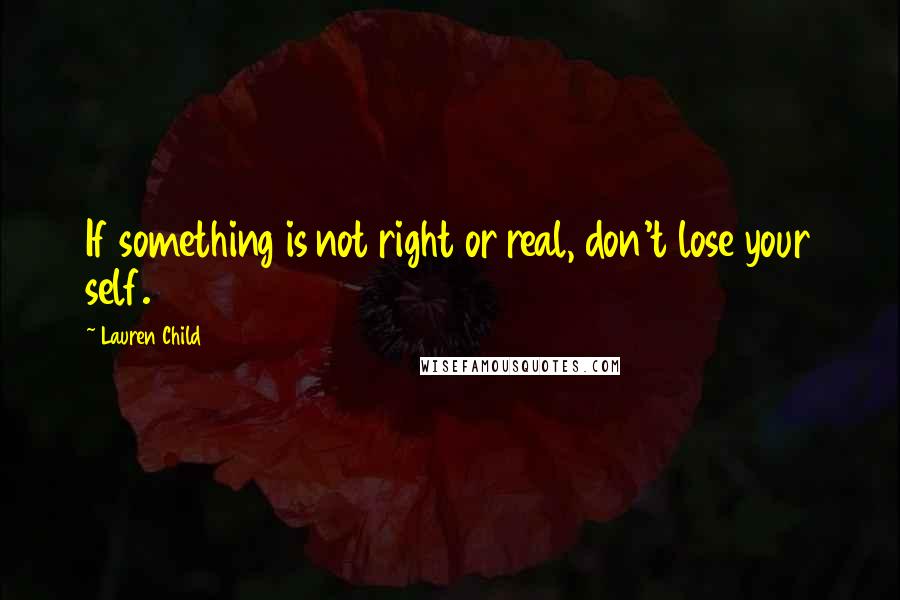 Lauren Child Quotes: If something is not right or real, don't lose your self.