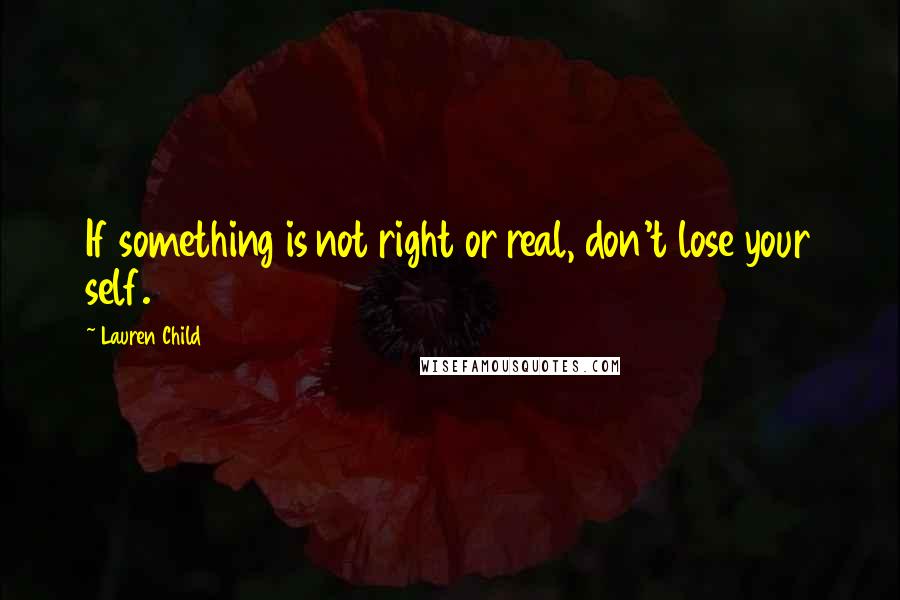 Lauren Child Quotes: If something is not right or real, don't lose your self.