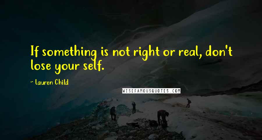 Lauren Child Quotes: If something is not right or real, don't lose your self.