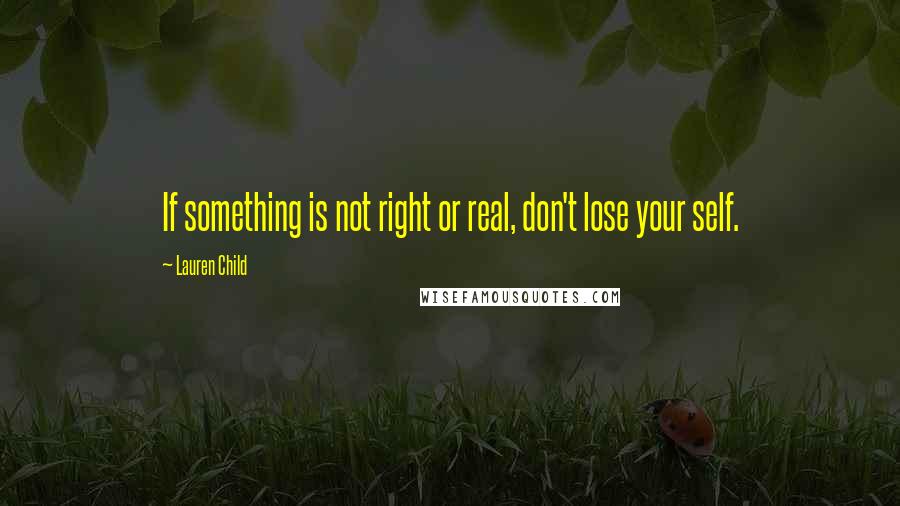 Lauren Child Quotes: If something is not right or real, don't lose your self.