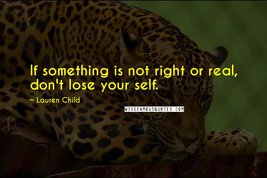 Lauren Child Quotes: If something is not right or real, don't lose your self.