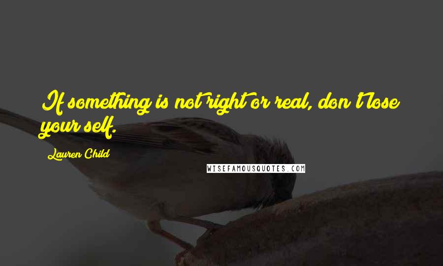 Lauren Child Quotes: If something is not right or real, don't lose your self.