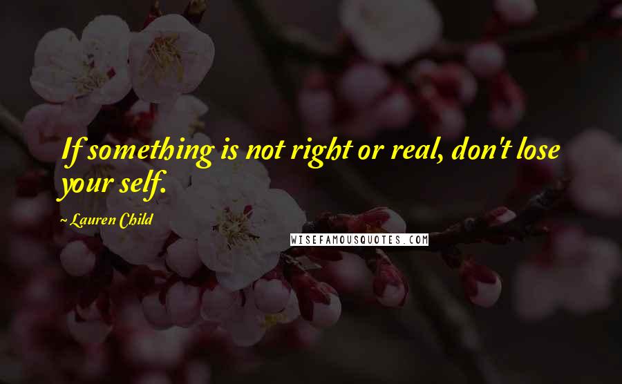 Lauren Child Quotes: If something is not right or real, don't lose your self.