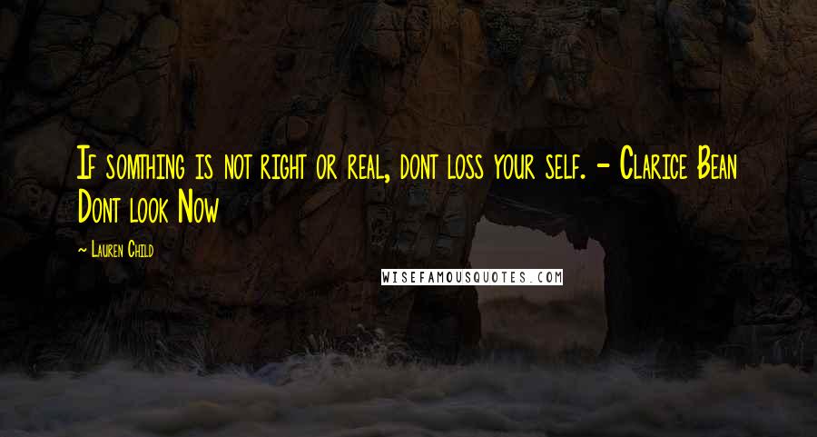 Lauren Child Quotes: If somthing is not right or real, dont loss your self. - Clarice Bean Dont look Now