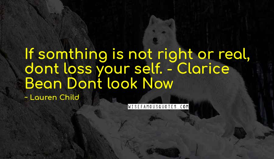 Lauren Child Quotes: If somthing is not right or real, dont loss your self. - Clarice Bean Dont look Now