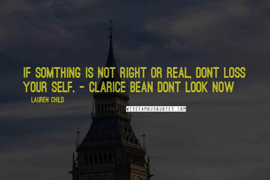 Lauren Child Quotes: If somthing is not right or real, dont loss your self. - Clarice Bean Dont look Now