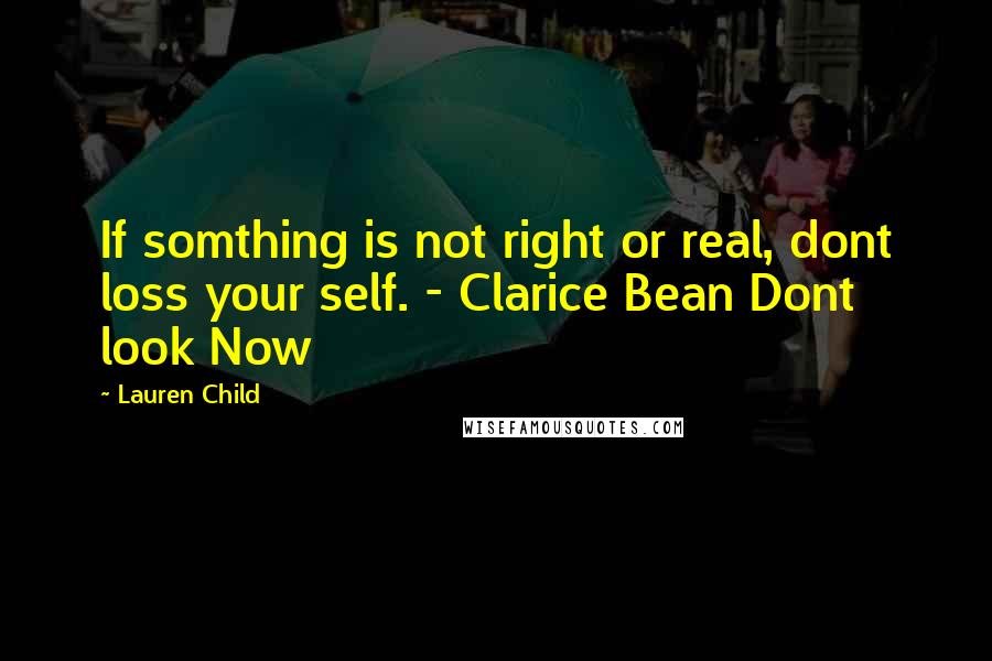 Lauren Child Quotes: If somthing is not right or real, dont loss your self. - Clarice Bean Dont look Now