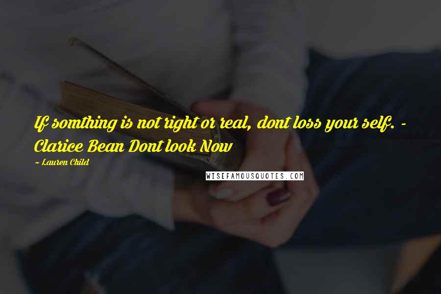 Lauren Child Quotes: If somthing is not right or real, dont loss your self. - Clarice Bean Dont look Now