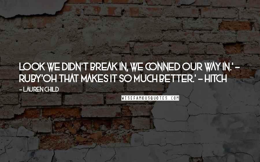 Lauren Child Quotes: Look we didn't break in, we conned our way in.' - Ruby'Oh that makes it so much better.' - Hitch