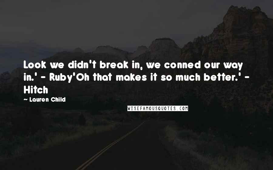 Lauren Child Quotes: Look we didn't break in, we conned our way in.' - Ruby'Oh that makes it so much better.' - Hitch