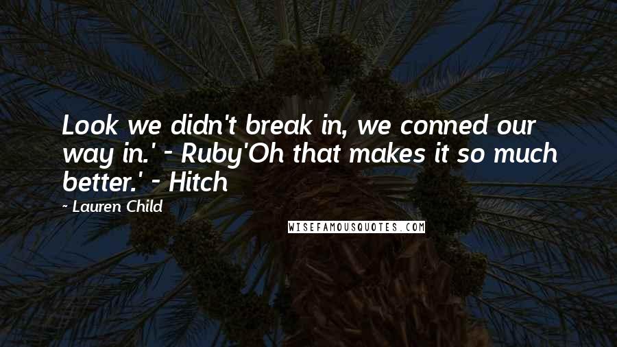 Lauren Child Quotes: Look we didn't break in, we conned our way in.' - Ruby'Oh that makes it so much better.' - Hitch