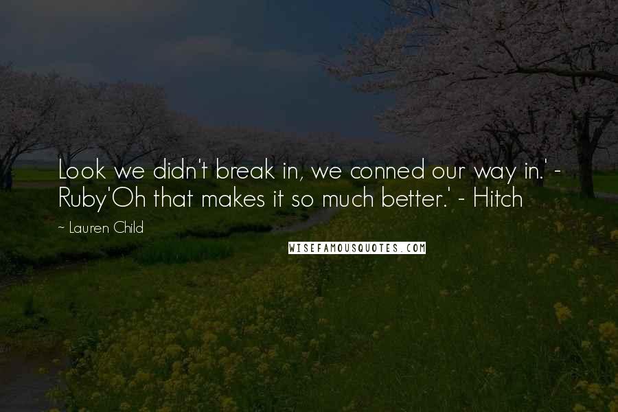 Lauren Child Quotes: Look we didn't break in, we conned our way in.' - Ruby'Oh that makes it so much better.' - Hitch