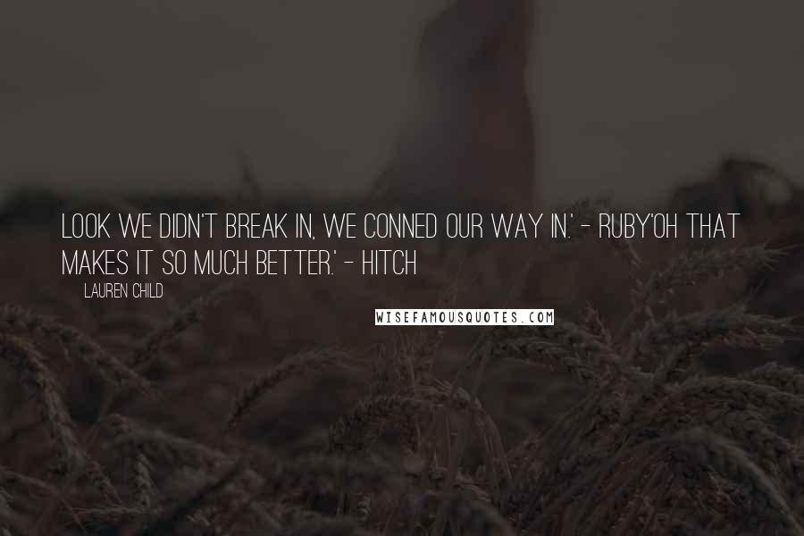 Lauren Child Quotes: Look we didn't break in, we conned our way in.' - Ruby'Oh that makes it so much better.' - Hitch