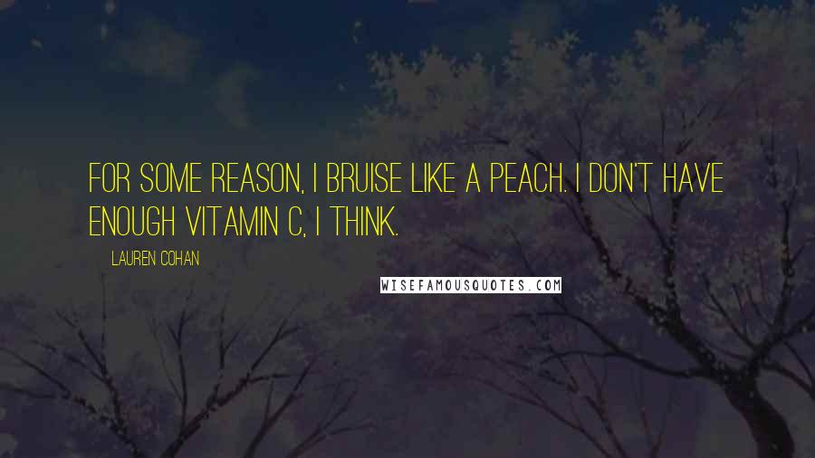 Lauren Cohan Quotes: For some reason, I bruise like a peach. I don't have enough vitamin C, I think.