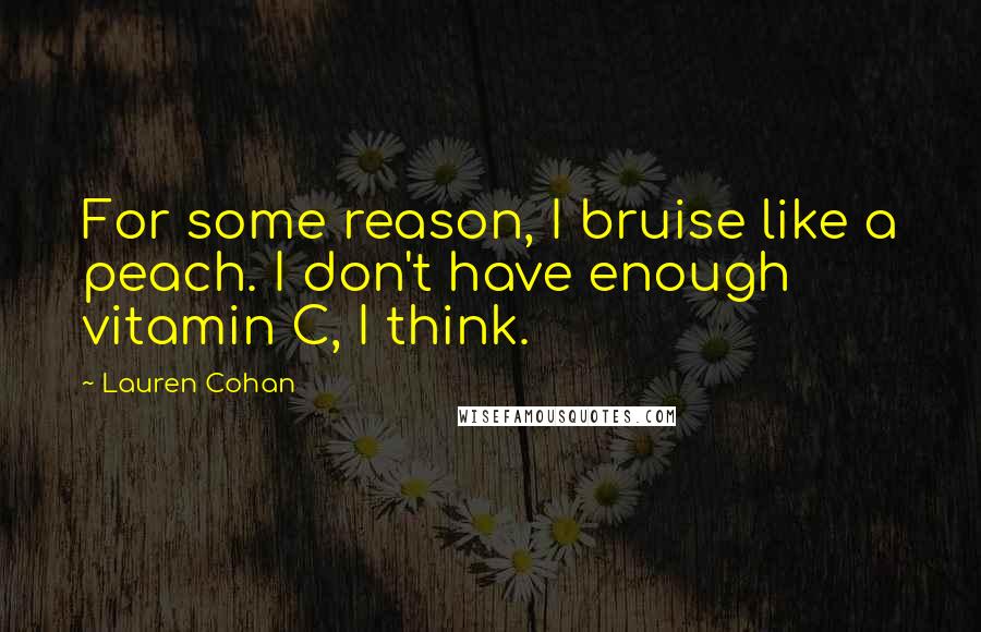 Lauren Cohan Quotes: For some reason, I bruise like a peach. I don't have enough vitamin C, I think.
