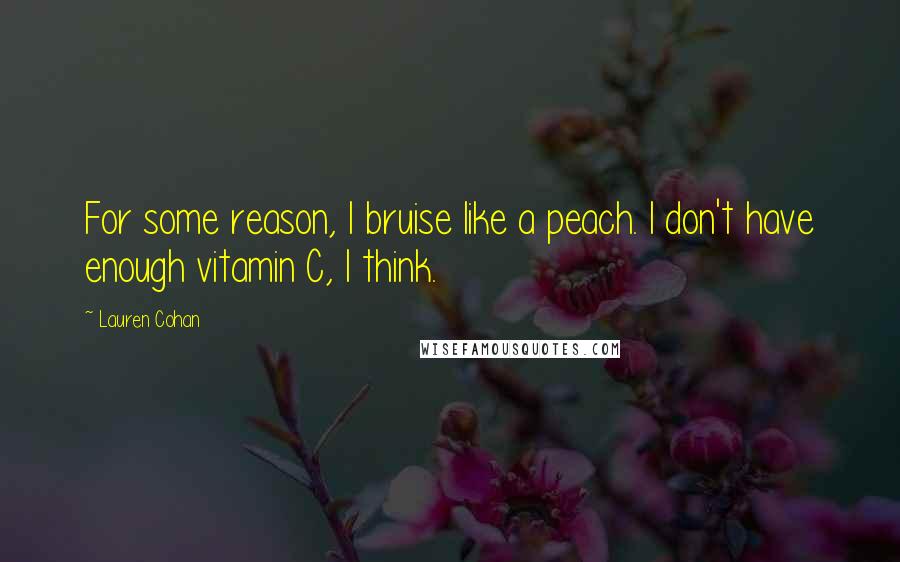 Lauren Cohan Quotes: For some reason, I bruise like a peach. I don't have enough vitamin C, I think.