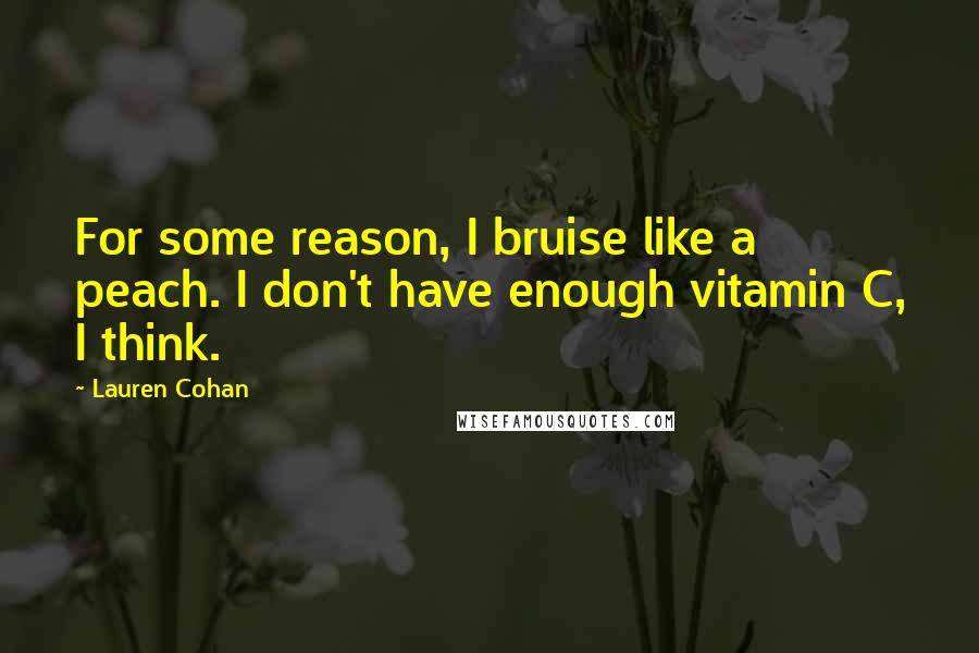 Lauren Cohan Quotes: For some reason, I bruise like a peach. I don't have enough vitamin C, I think.