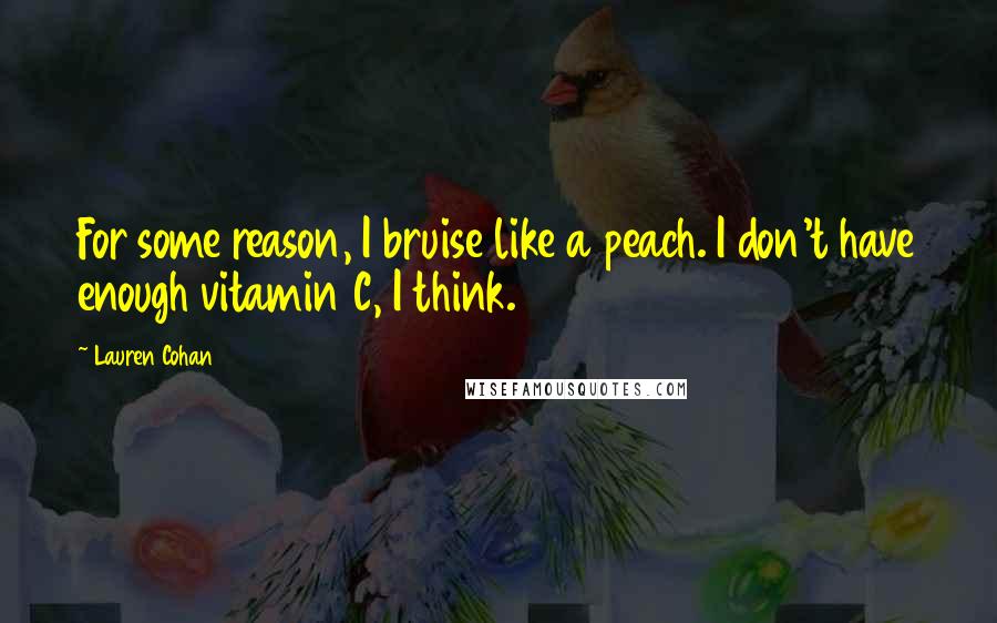 Lauren Cohan Quotes: For some reason, I bruise like a peach. I don't have enough vitamin C, I think.