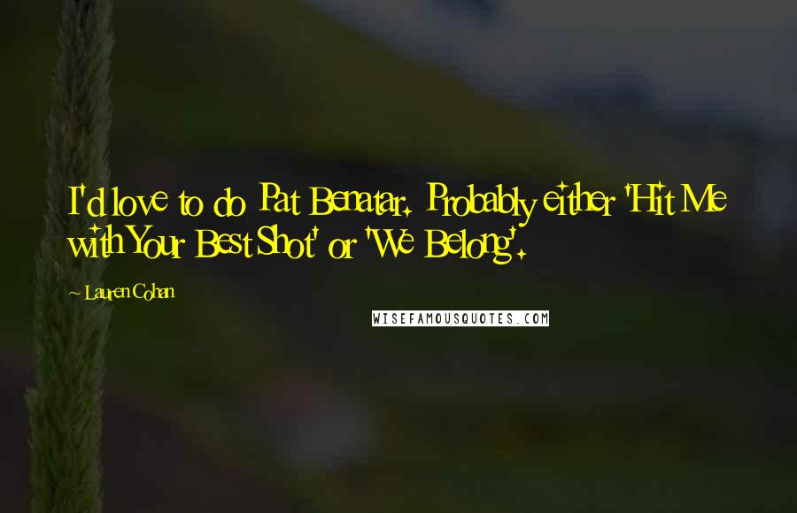 Lauren Cohan Quotes: I'd love to do Pat Benatar. Probably either 'Hit Me with Your Best Shot' or 'We Belong'.