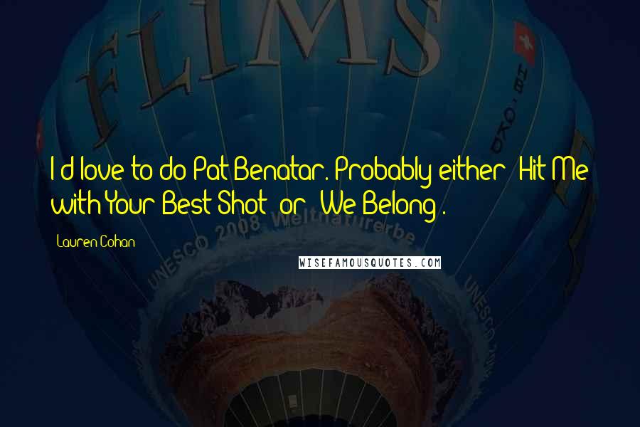 Lauren Cohan Quotes: I'd love to do Pat Benatar. Probably either 'Hit Me with Your Best Shot' or 'We Belong'.