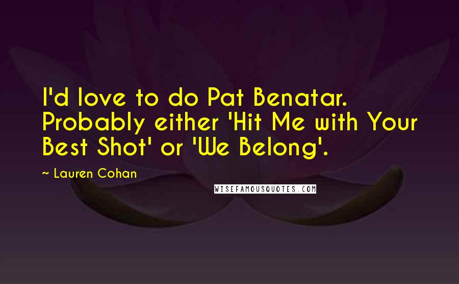 Lauren Cohan Quotes: I'd love to do Pat Benatar. Probably either 'Hit Me with Your Best Shot' or 'We Belong'.