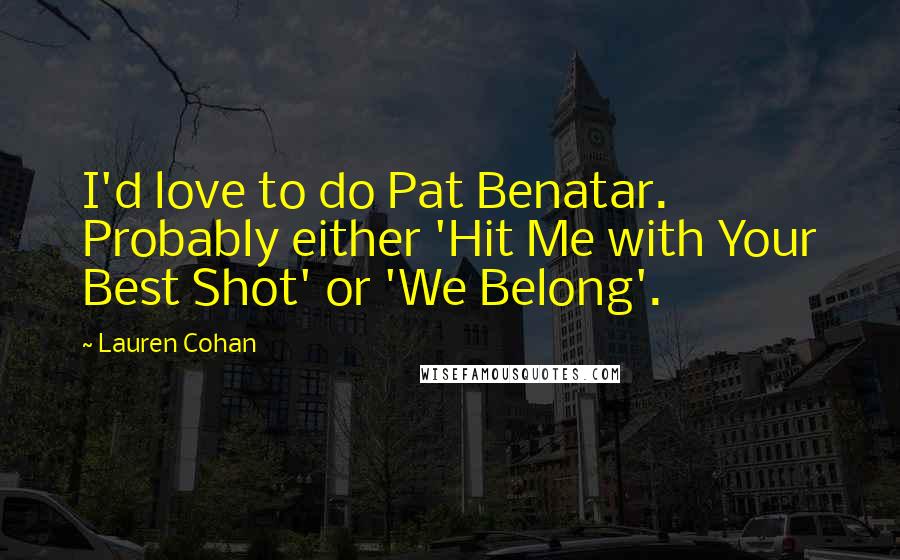 Lauren Cohan Quotes: I'd love to do Pat Benatar. Probably either 'Hit Me with Your Best Shot' or 'We Belong'.