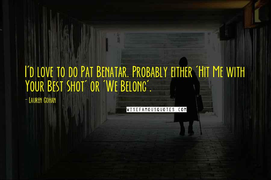 Lauren Cohan Quotes: I'd love to do Pat Benatar. Probably either 'Hit Me with Your Best Shot' or 'We Belong'.