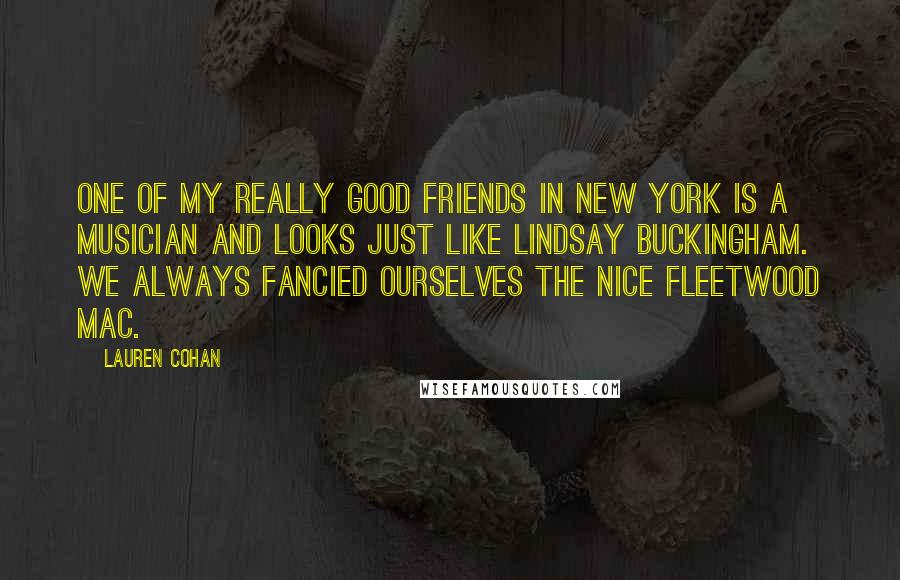 Lauren Cohan Quotes: One of my really good friends in New York is a musician and looks just like Lindsay Buckingham. We always fancied ourselves the nice Fleetwood Mac.