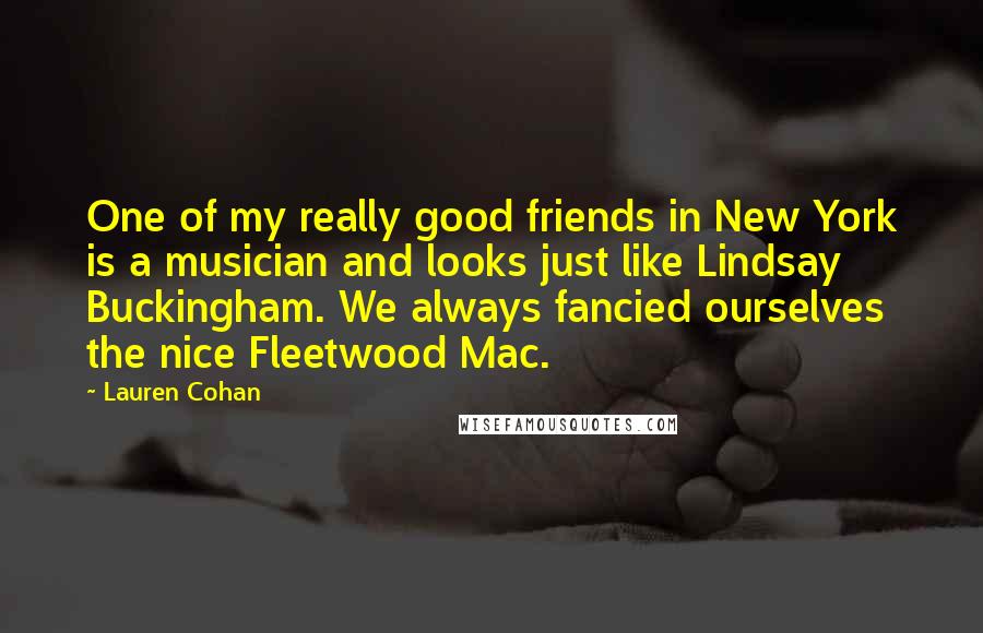 Lauren Cohan Quotes: One of my really good friends in New York is a musician and looks just like Lindsay Buckingham. We always fancied ourselves the nice Fleetwood Mac.