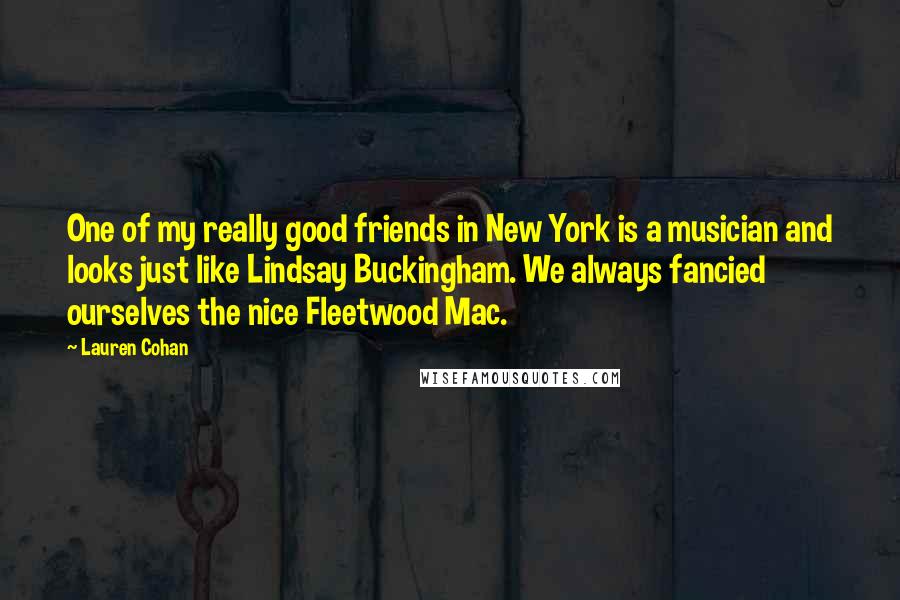 Lauren Cohan Quotes: One of my really good friends in New York is a musician and looks just like Lindsay Buckingham. We always fancied ourselves the nice Fleetwood Mac.