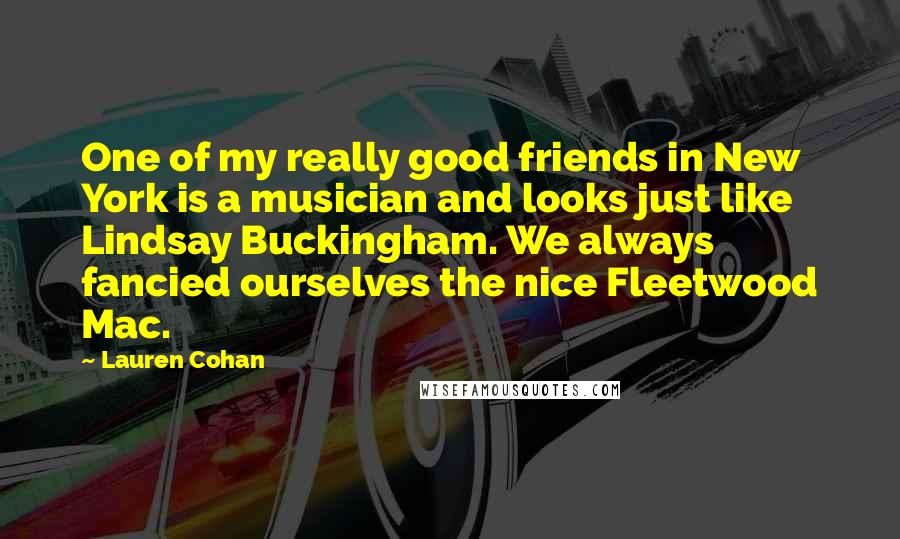 Lauren Cohan Quotes: One of my really good friends in New York is a musician and looks just like Lindsay Buckingham. We always fancied ourselves the nice Fleetwood Mac.