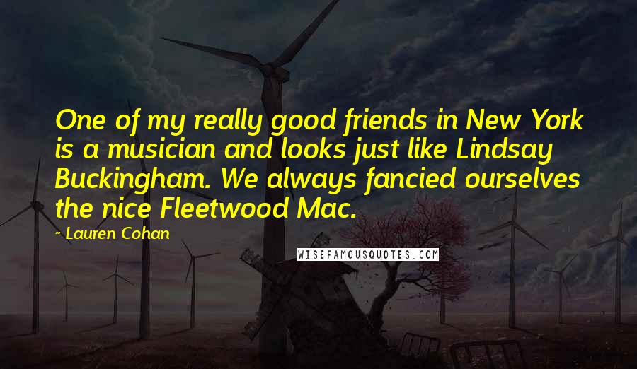 Lauren Cohan Quotes: One of my really good friends in New York is a musician and looks just like Lindsay Buckingham. We always fancied ourselves the nice Fleetwood Mac.