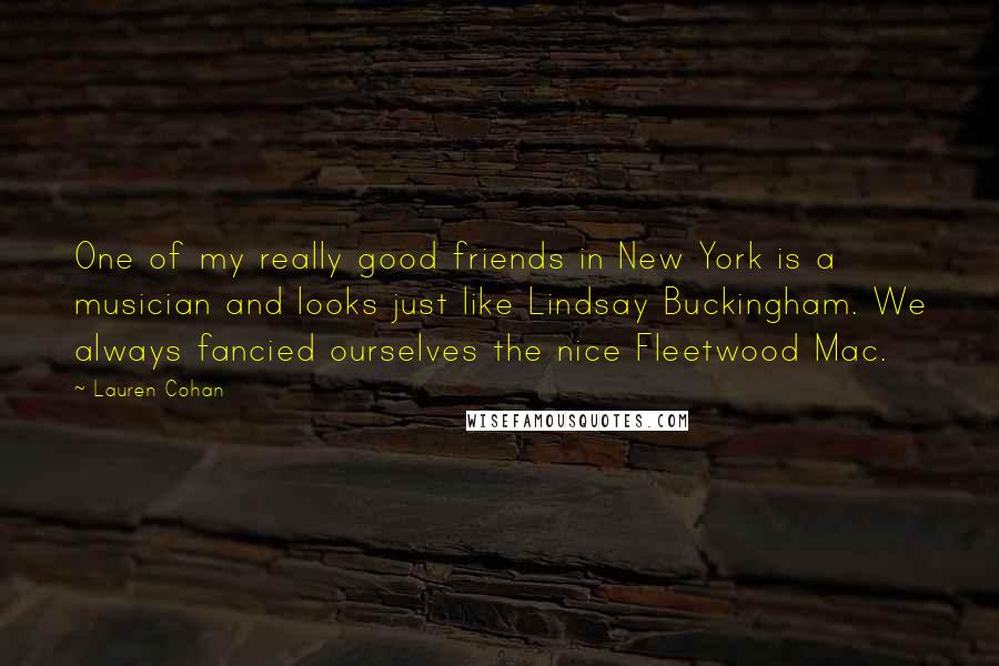 Lauren Cohan Quotes: One of my really good friends in New York is a musician and looks just like Lindsay Buckingham. We always fancied ourselves the nice Fleetwood Mac.