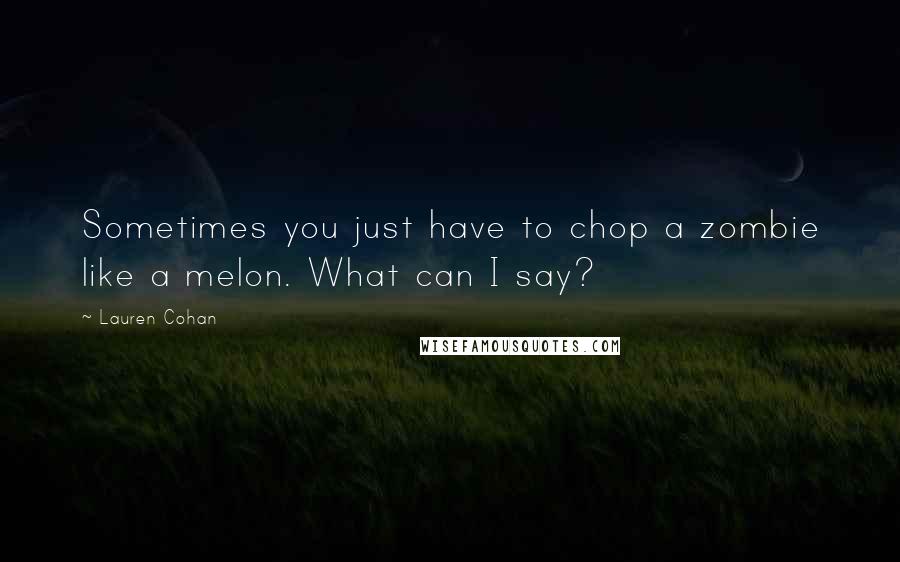 Lauren Cohan Quotes: Sometimes you just have to chop a zombie like a melon. What can I say?