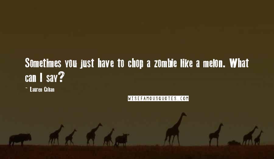 Lauren Cohan Quotes: Sometimes you just have to chop a zombie like a melon. What can I say?