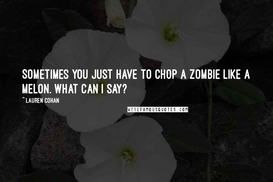 Lauren Cohan Quotes: Sometimes you just have to chop a zombie like a melon. What can I say?