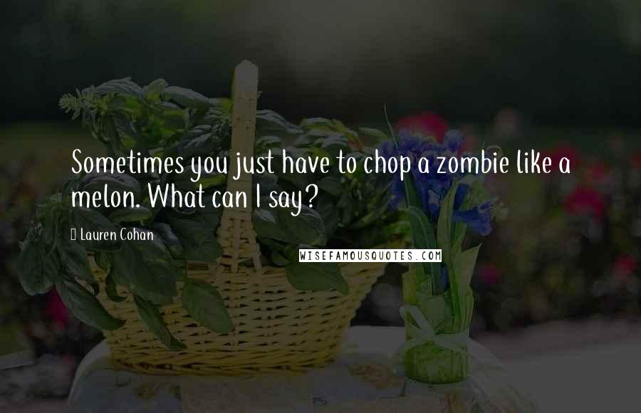 Lauren Cohan Quotes: Sometimes you just have to chop a zombie like a melon. What can I say?