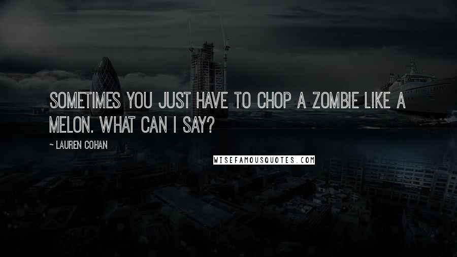 Lauren Cohan Quotes: Sometimes you just have to chop a zombie like a melon. What can I say?