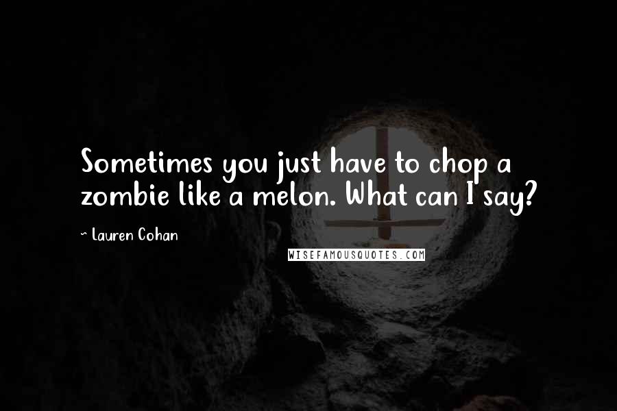 Lauren Cohan Quotes: Sometimes you just have to chop a zombie like a melon. What can I say?