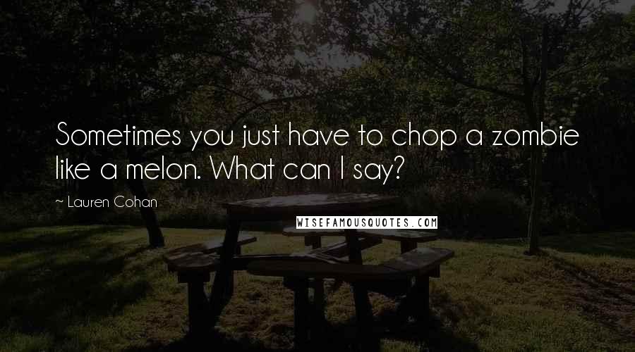 Lauren Cohan Quotes: Sometimes you just have to chop a zombie like a melon. What can I say?