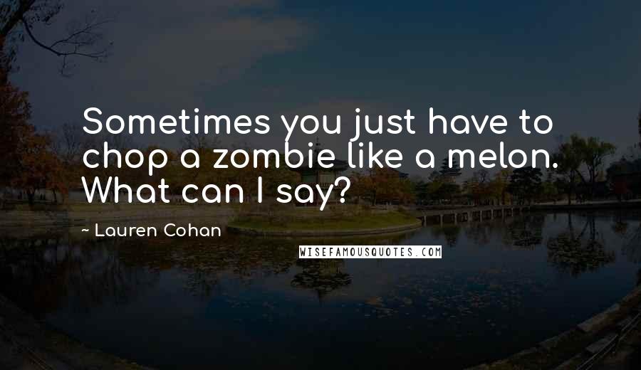 Lauren Cohan Quotes: Sometimes you just have to chop a zombie like a melon. What can I say?