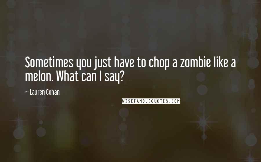 Lauren Cohan Quotes: Sometimes you just have to chop a zombie like a melon. What can I say?