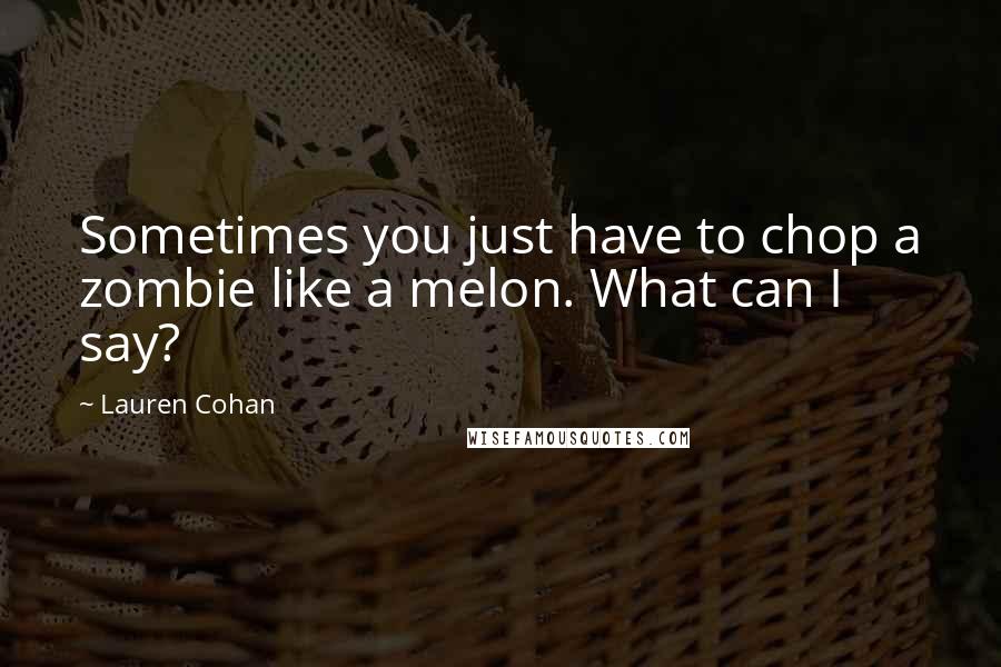 Lauren Cohan Quotes: Sometimes you just have to chop a zombie like a melon. What can I say?