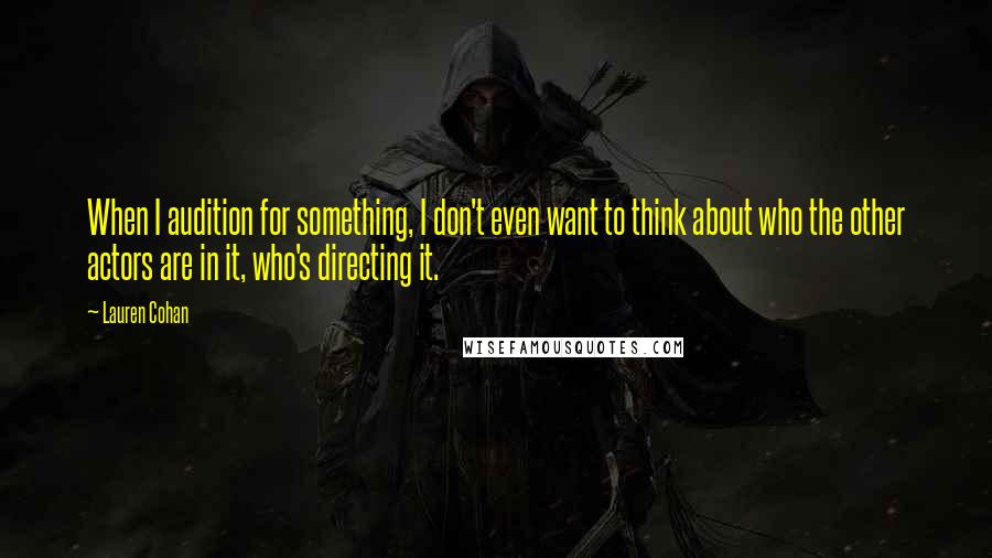 Lauren Cohan Quotes: When I audition for something, I don't even want to think about who the other actors are in it, who's directing it.