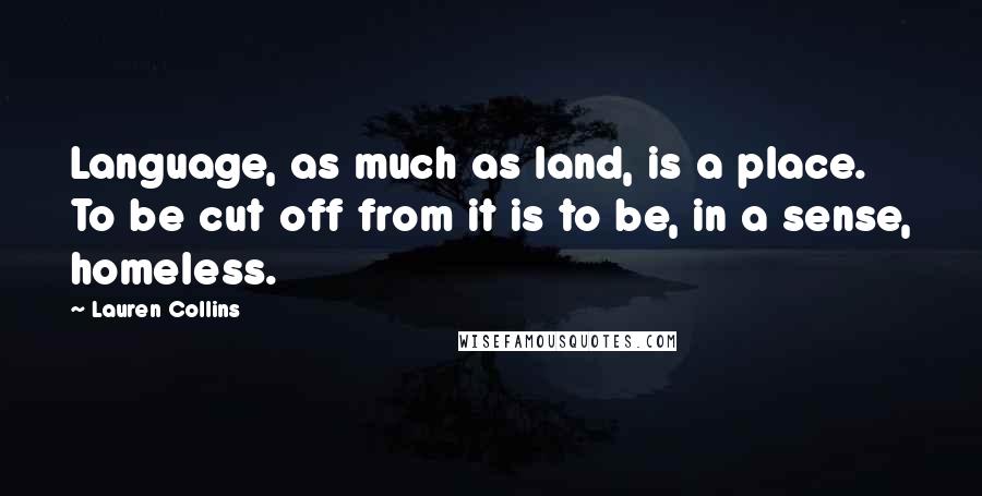Lauren Collins Quotes: Language, as much as land, is a place. To be cut off from it is to be, in a sense, homeless.