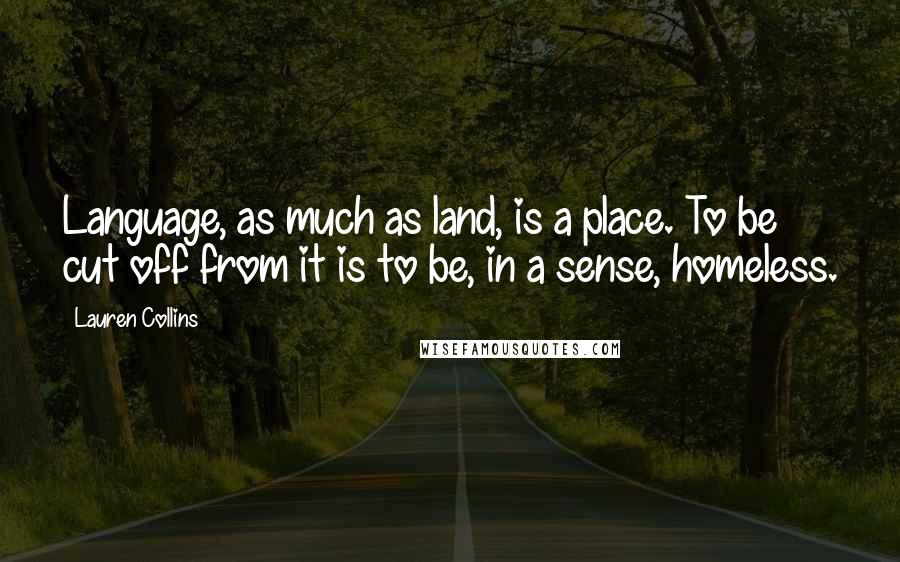 Lauren Collins Quotes: Language, as much as land, is a place. To be cut off from it is to be, in a sense, homeless.